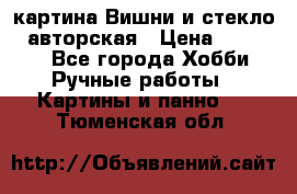 картина Вишни и стекло...авторская › Цена ­ 10 000 - Все города Хобби. Ручные работы » Картины и панно   . Тюменская обл.